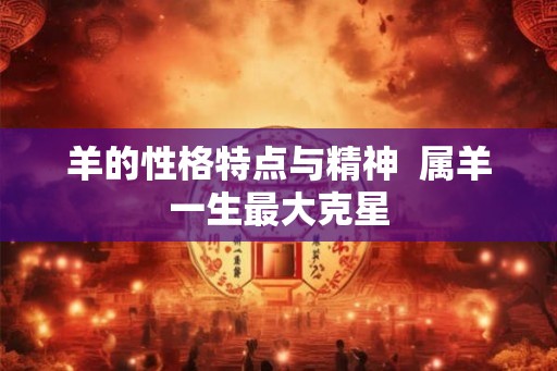 羊的性格特点与精神  属羊一生最大克星