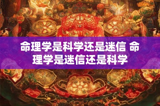 命理学是科学还是迷信 命理学是迷信还是科学