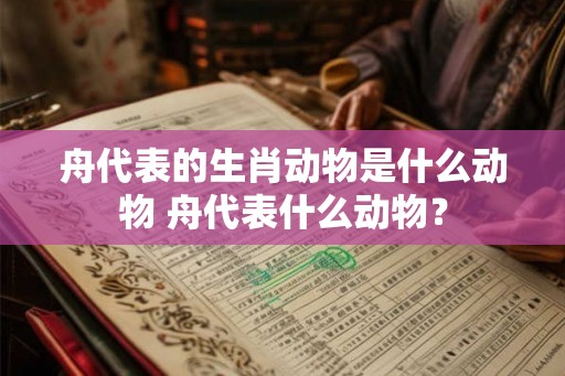 舟代表的生肖动物是什么动物 舟代表什么动物？