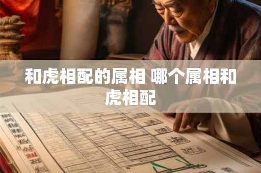 和虎相配的属相 哪个属相和虎相配