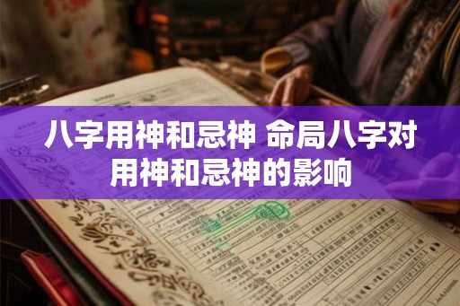 八字用神和忌神 命局八字对用神和忌神的影响