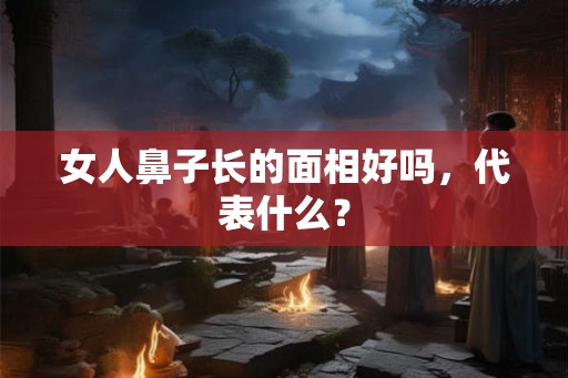 女人鼻子长的面相好吗，代表什么？