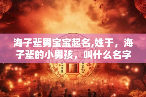 海子辈男宝宝起名,姓于，海子辈的小男孩，叫什么名字好？