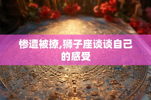 惨遭被撩,狮子座谈谈自己的感受