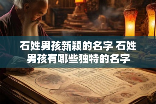 石姓男孩新颖的名字 石姓男孩有哪些独特的名字
