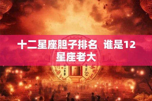 十二星座胆子排名  谁是12星座老大