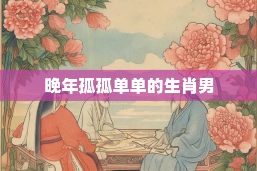 晚年孤孤单单的生肖男