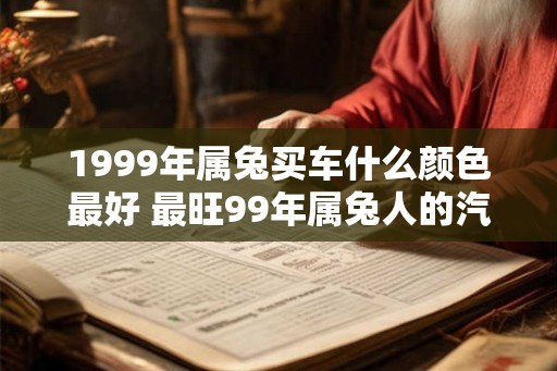 1999年属兔买车什么颜色最好 最旺99年属兔人的汽车颜色