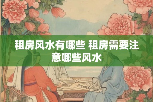 租房风水有哪些 租房需要注意哪些风水