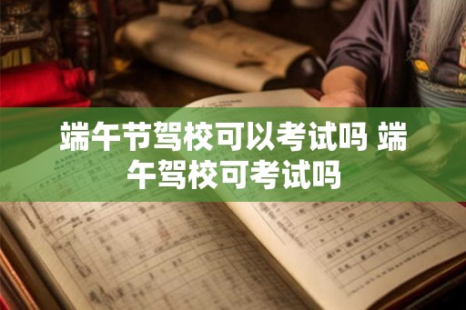 端午节驾校可以考试吗 端午驾校可考试吗 端午节驾校可以考试吗 端午驾校可考试吗