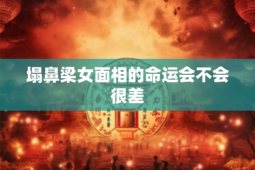 塌鼻梁女面相的命运会不会很差 塌鼻梁女面相的命运会不会很差