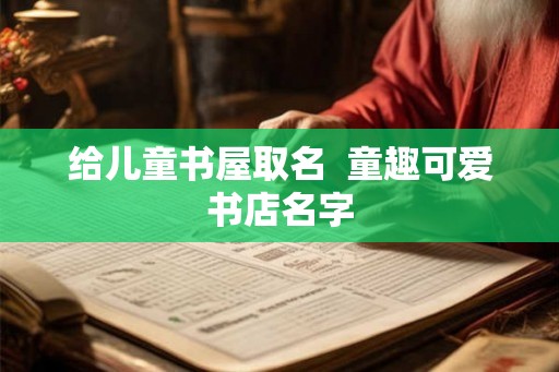 给儿童书屋取名  童趣可爱书店名字
