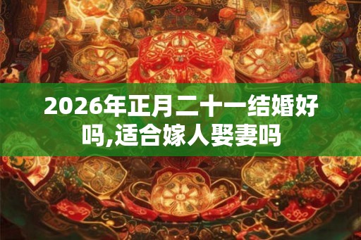 2026年正月二十一结婚好吗,适合嫁人娶妻吗