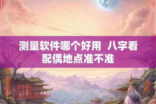 测量软件哪个好用  八字看配偶地点准不准