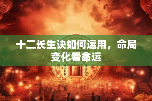 十二长生诀如何运用，命局变化看命运