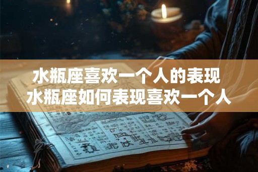 水瓶座喜欢一个人的表现 水瓶座如何表现喜欢一个人