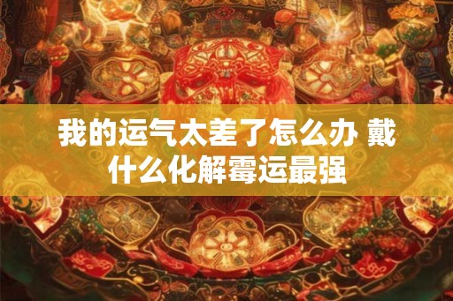 我的运气太差了怎么办 戴什么化解霉运最强