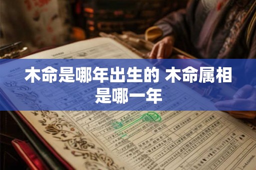木命是哪年出生的 木命属相是哪一年