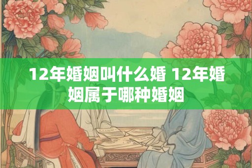 12年婚姻叫什么婚 12年婚姻属于哪种婚姻