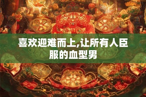 喜欢迎难而上,让所有人臣服的血型男