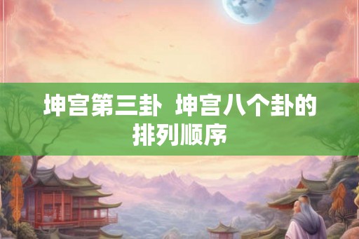 坤宫第三卦  坤宫八个卦的排列顺序