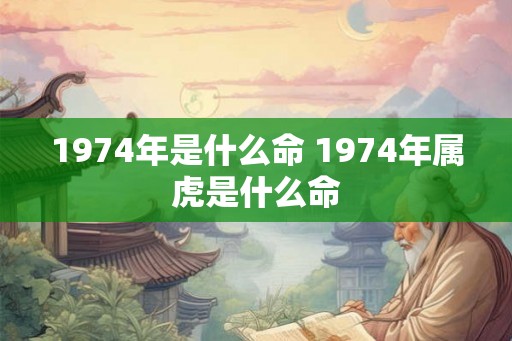 1974年是什么命 1974年属虎是什么命
