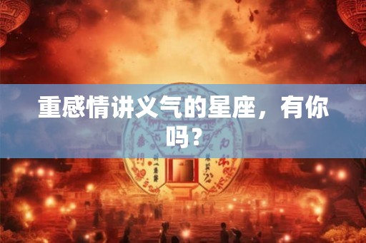 重感情讲义气的星座,有你吗? 重感情讲义气的星座,有你吗?