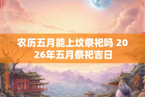 农历五月能上坟祭祀吗 2026年五月祭祀吉日
