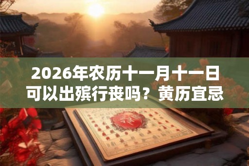 2026年农历十一月十一日可以出殡行丧吗？黄历宜忌是什么？