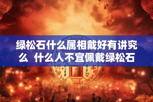 绿松石什么属相戴好有讲究么  什么人不宜佩戴绿松石