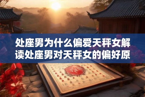 处座男为什么偏爱天秤女解读处座男对天秤女的偏好原因