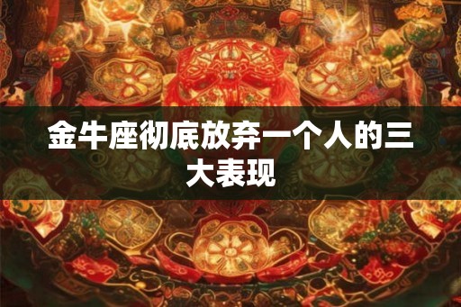 金牛座彻底放弃一个人的三大表现