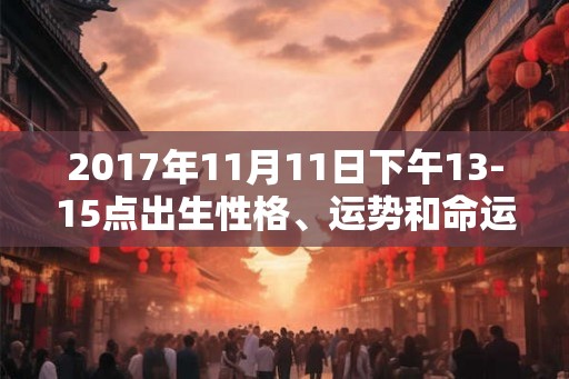 2017年11月11日下午13-15点出生性格、运势和命运