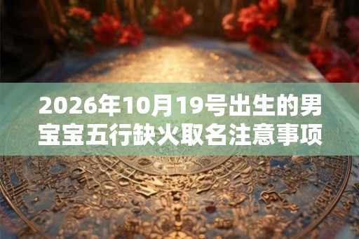 2026年10月19号出生的男宝宝五行缺火取名注意事项