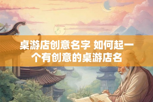 桌游店创意名字 如何起一个有创意的桌游店名