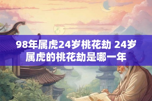 98年属虎24岁桃花劫 24岁属虎的桃花劫是哪一年