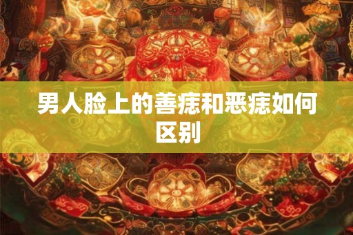 男人脸上的善痣和恶痣如何区别