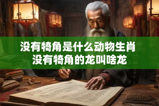没有犄角是什么动物生肖 没有犄角的龙叫啥龙