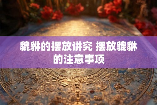 貔貅的摆放讲究 摆放貔貅的注意事项