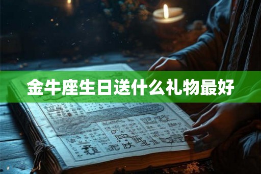 金牛座生日送什么礼物最好 金牛座生日送什么礼物最好