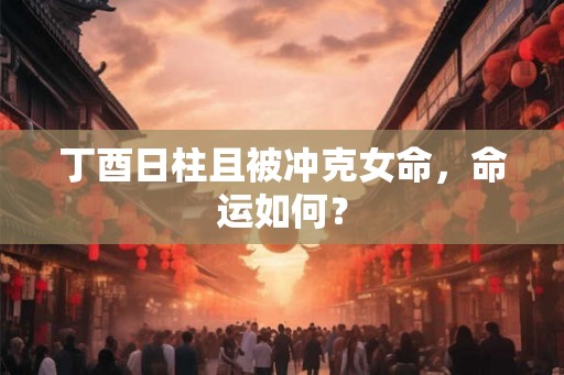 丁酉日柱且被冲克女命，命运如何？