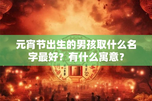 元宵节出生的男孩取什么名字最好？有什么寓意？