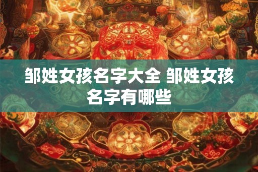 邹姓女孩名字大全 邹姓女孩名字有哪些 邹姓女孩名字大全 邹姓女孩名字有哪些