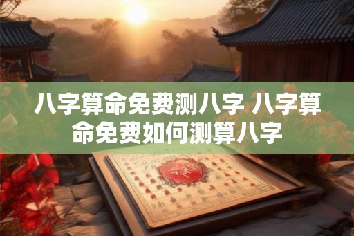 八字算命免费测八字 八字算命免费如何测算八字 八字算命免费测八字 八字算命免费如何测算八字