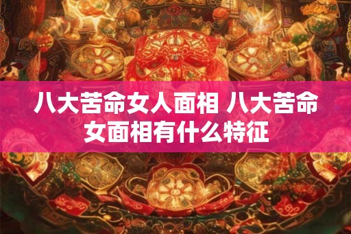 八大苦命女人面相 八大苦命女面相有什么特征