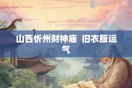 山西忻州财神庙  旧衣服运气