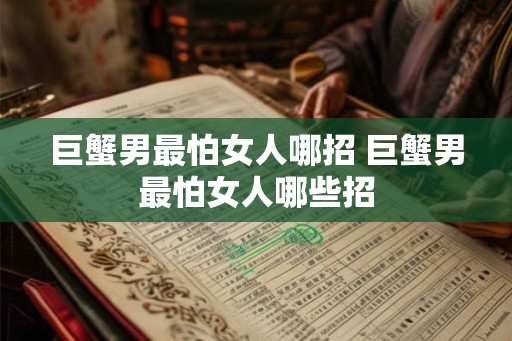 巨蟹男最怕女人哪招 巨蟹男最怕女人哪些招