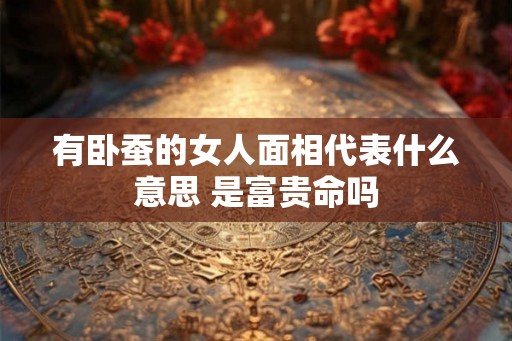 有卧蚕的女人面相代表什么意思 是富贵命吗