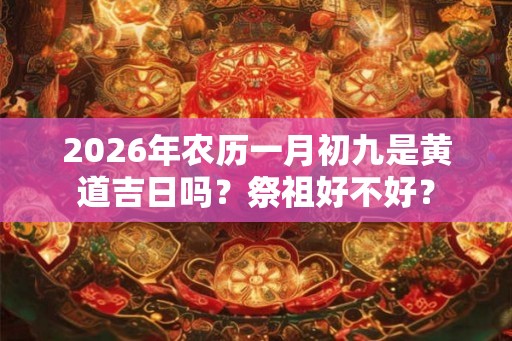2026年农历一月初九是黄道吉日吗？祭祖好不好？