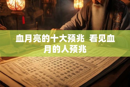 血月亮的十大预兆 看见血月的人预兆 血月亮的十大预兆 看见血月的人预兆